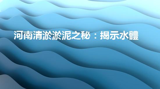 河南清淤淤泥之秘：揭示水體底層的隱藏真相！